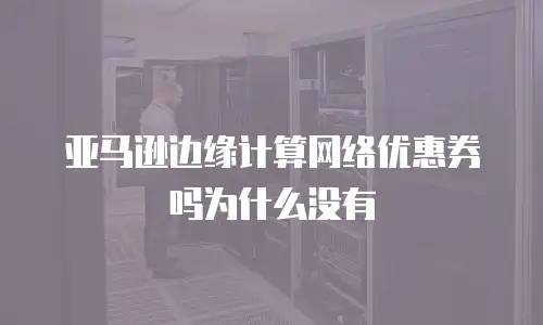 亚马逊边缘计算网络优惠券吗为什么没有
