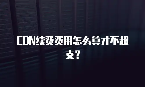CDN续费费用怎么算才不超支？