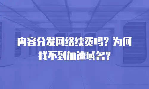 内容分发网络续费吗？为何找不到加速域名？