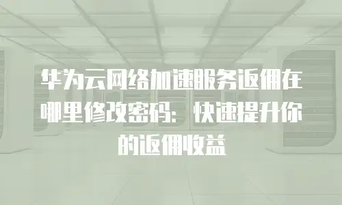 华为云网络加速服务返佣在哪里修改密码：快速提升你的返佣收益