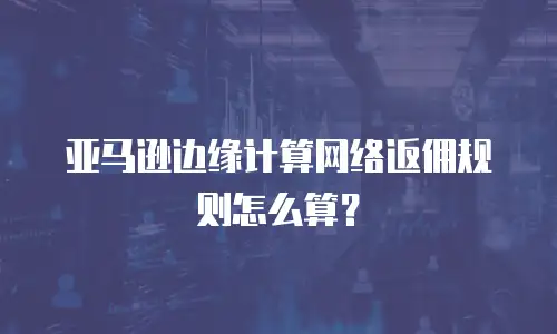 亚马逊边缘计算网络返佣规则怎么算？