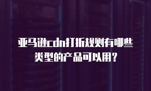 亚马逊cdn打折规则有哪些类型的产品可以用？