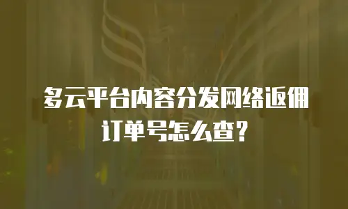 多云平台内容分发网络返佣订单号怎么查？