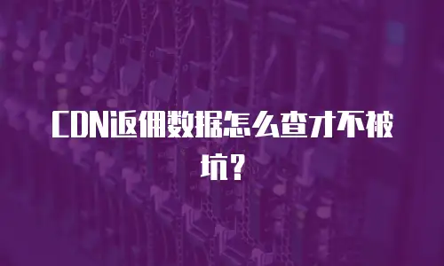 CDN返佣数据怎么查才不被坑？