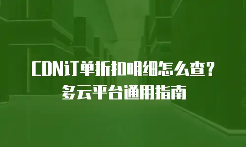 CDN订单折扣明细怎么查？多云平台通用指南