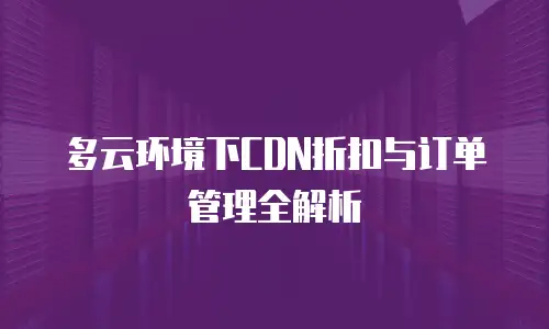 多云环境下CDN折扣与订单管理全解析
