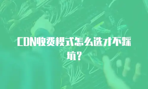 CDN收费模式怎么选才不踩坑？