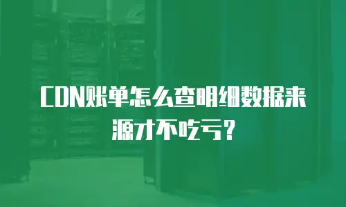 CDN账单怎么查明细数据来源才不吃亏？