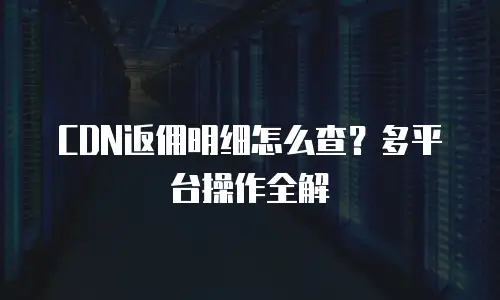 CDN返佣明细怎么查？多平台操作全解