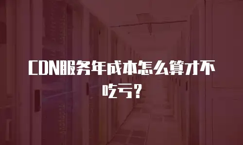 CDN服务年成本怎么算才不吃亏？