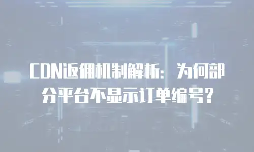 CDN返佣机制解析：为何部分平台不显示订单编号？
