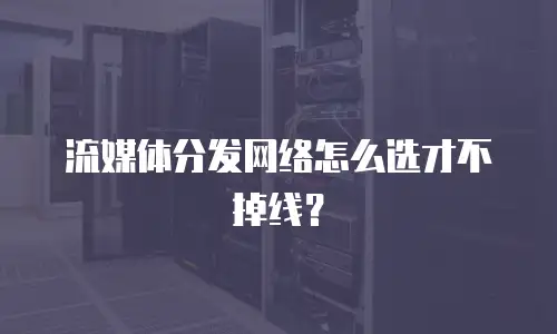流媒体分发网络怎么选才不掉线？