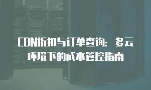 CDN折扣与订单查询：多云环境下的成本管控指南