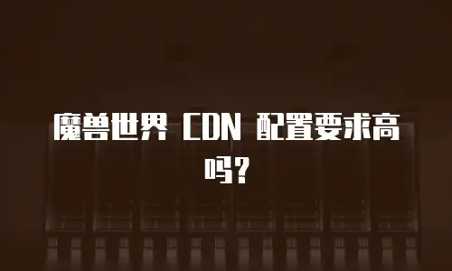 魔兽世界 CDN 配置要求高吗？