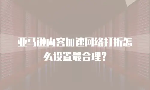 亚马逊内容加速网络打折怎么设置最合理？
