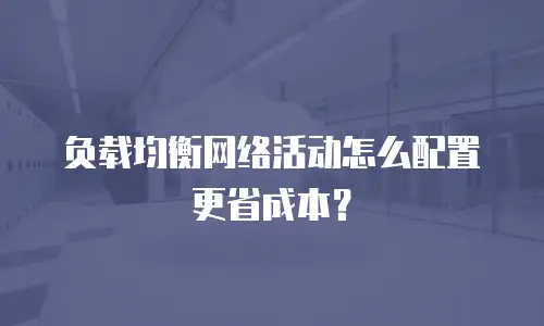 负载均衡网络活动怎么配置更省成本？