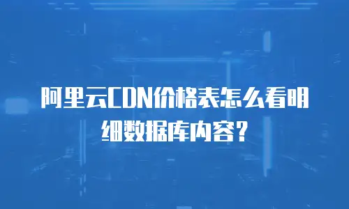 阿里云CDN价格表怎么看明细数据库内容？