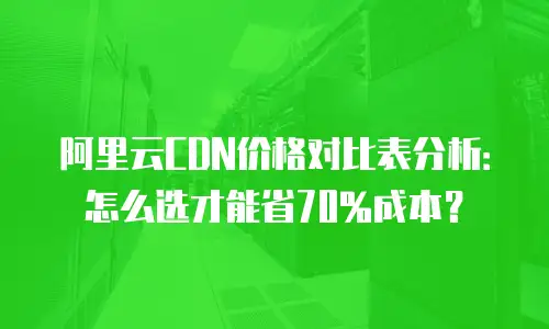 阿里云CDN价格对比表分析：怎么选才能省70%成本？