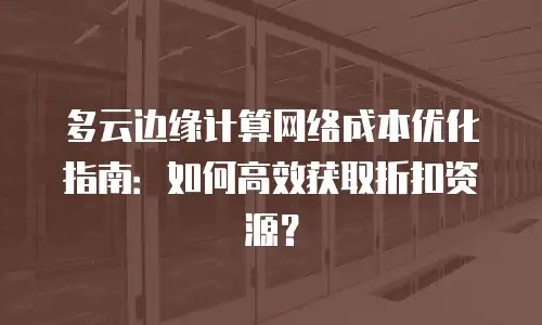 多云边缘计算网络成本优化指南：如何高效获取折扣资源？