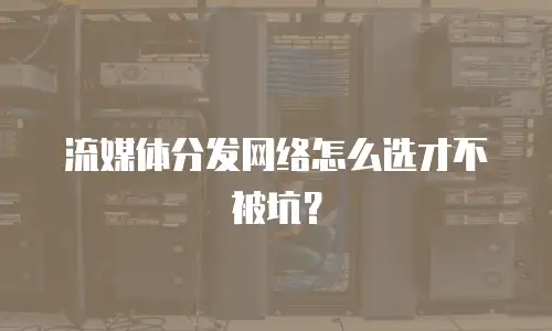 流媒体分发网络怎么选才不被坑？