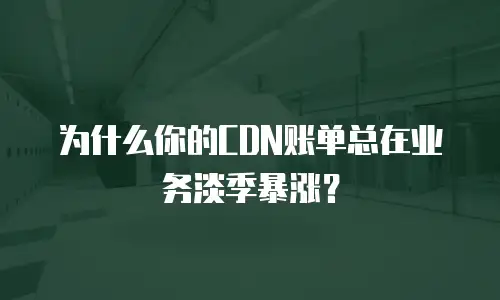 为什么你的CDN账单总在业务淡季暴涨？