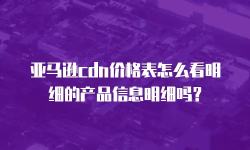 亚马逊cdn价格表怎么看明细的产品信息明细吗？