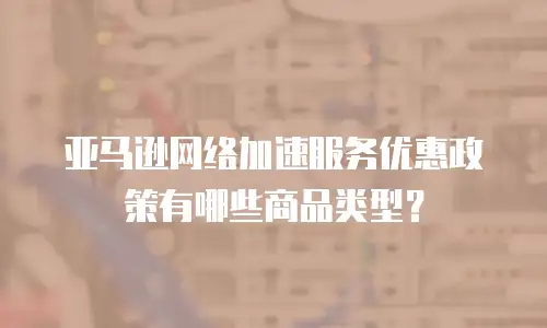亚马逊网络加速服务优惠政策有哪些商品类型？
