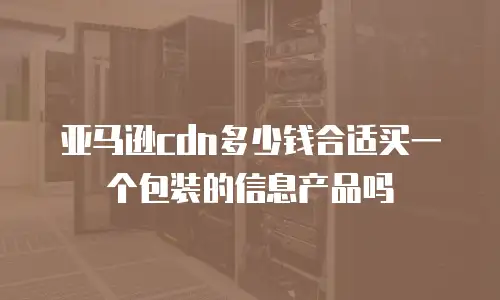 亚马逊cdn多少钱合适买一个包装的信息产品吗