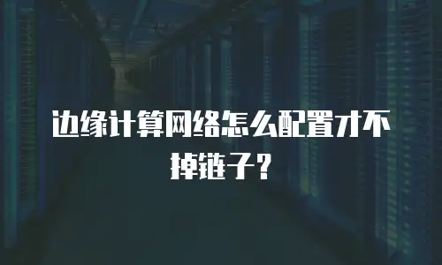 边缘计算网络怎么配置才不掉链子？
