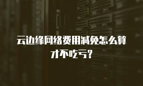 云边缘网络费用减免怎么算才不吃亏？
