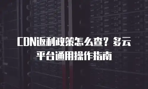 CDN返利政策怎么查？多云平台通用操作指南