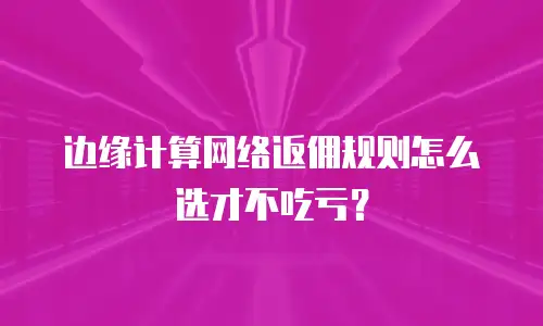 边缘计算网络返佣规则怎么选才不吃亏？
