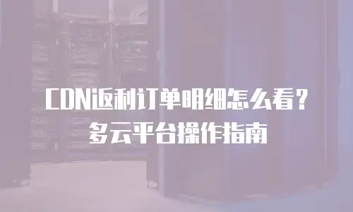 CDN返利订单明细怎么看？多云平台操作指南
