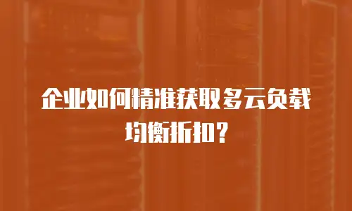 企业如何精准获取多云负载均衡折扣？