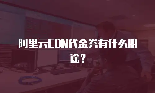 阿里云CDN代金券有什么用途？