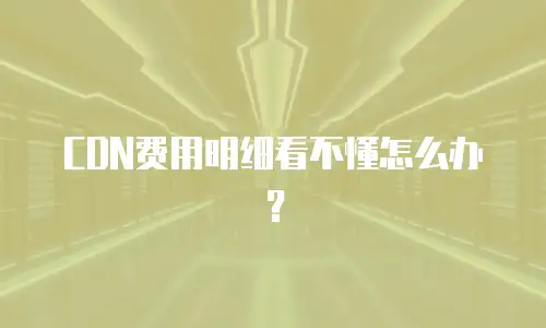 CDN费用明细看不懂怎么办？