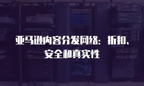 亚马逊内容分发网络：折扣、安全和真实性
