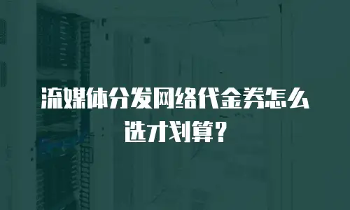 流媒体分发网络代金券怎么选才划算？