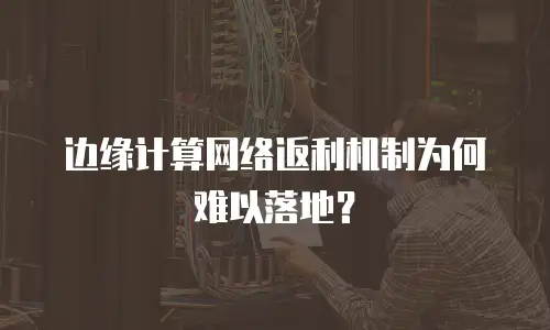 边缘计算网络返利机制为何难以落地？