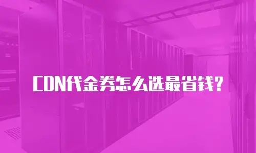CDN代金券怎么选最省钱？