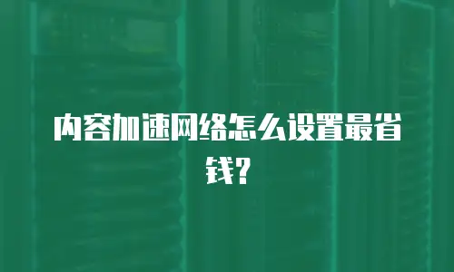内容加速网络怎么设置最省钱？
