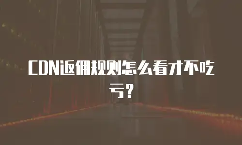 CDN返佣规则怎么看才不吃亏？