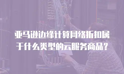 亚马逊边缘计算网络折扣属于什么类型的云服务商品？