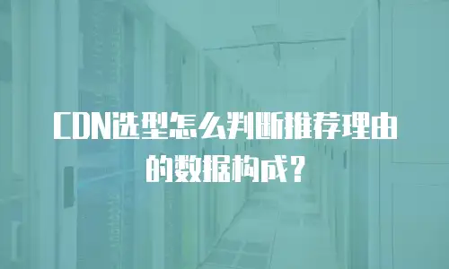 CDN选型怎么判断推荐理由的数据构成？
