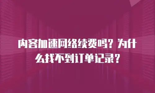 内容加速网络续费吗？为什么找不到订单记录？