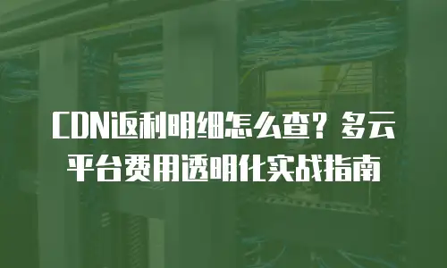 CDN返利明细怎么查？多云平台费用透明化实战指南