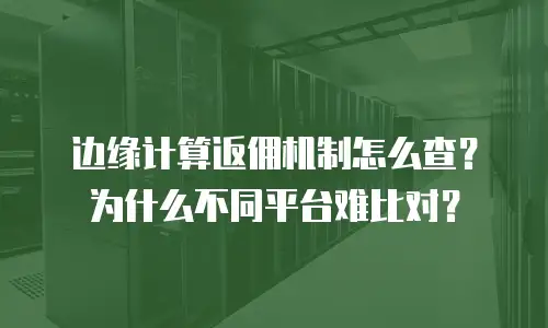 边缘计算返佣机制怎么查？为什么不同平台难比对？