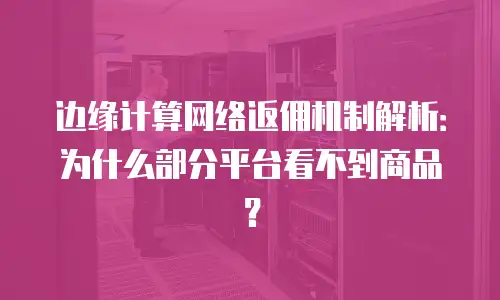 边缘计算网络返佣机制解析：为什么部分平台看不到商品？