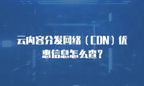 云内容分发网络（CDN）优惠信息怎么查？