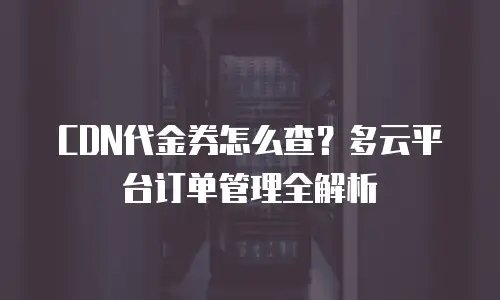CDN代金券怎么查？多云平台订单管理全解析